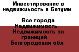 Инвестирование в недвижиьость в Батуми - Все города Недвижимость » Недвижимость за границей   . Белгородская обл.